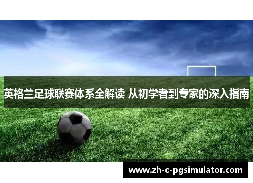 英格兰足球联赛体系全解读 从初学者到专家的深入指南 英格兰足球联赛体系全解读 从初学者到专家的深入指南