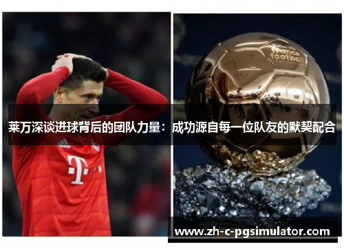 莱万深谈进球背后的团队力量:成功源自每一位队友的默契配合 莱万深谈进球背后的团队力量:成功源自每一位队友的默契配合
