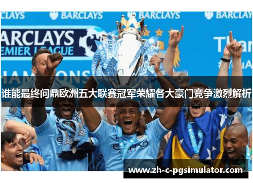 谁能最终问鼎欧洲五大联赛冠军荣耀各大豪门竞争激烈解析 谁能最终问鼎欧洲五大联赛冠军荣耀各大豪门竞争激烈解析