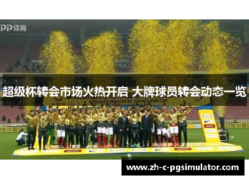 超级杯转会市场火热开启 大牌球员转会动态一览 超级杯转会市场火热开启 大牌球员转会动态一览