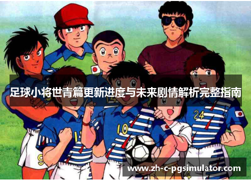 足球小将世青篇更新进度与未来剧情解析完整指南