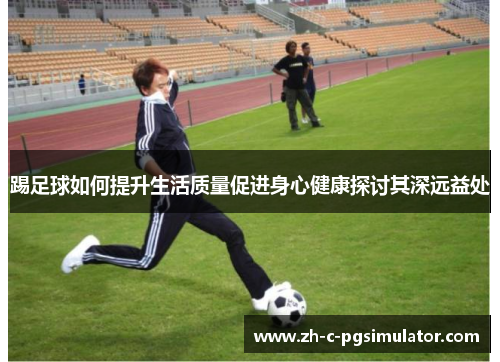 踢足球如何提升生活质量促进身心健康探讨其深远益处