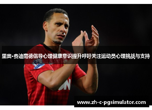 里奥·费迪南德倡导心理健康意识提升呼吁关注运动员心理挑战与支持