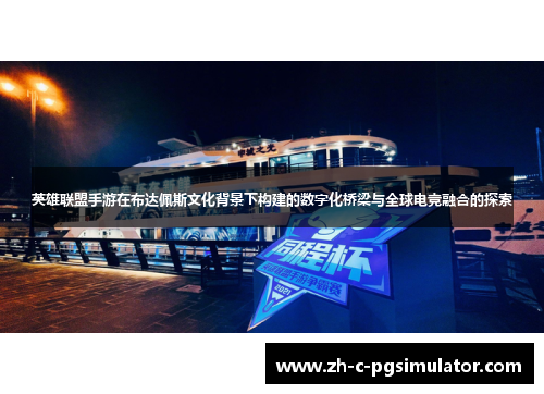 英雄联盟手游在布达佩斯文化背景下构建的数字化桥梁与全球电竞融合的探索