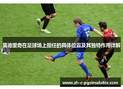 莫德里奇在足球场上担任的具体位置及其独特作用详解