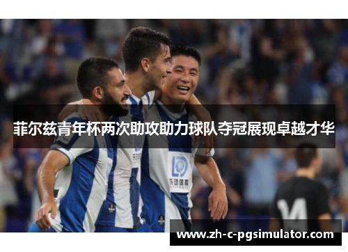 菲尔兹青年杯两次助攻助力球队夺冠展现卓越才华 菲尔兹青年杯两次助攻助力球队夺冠展现卓越才华