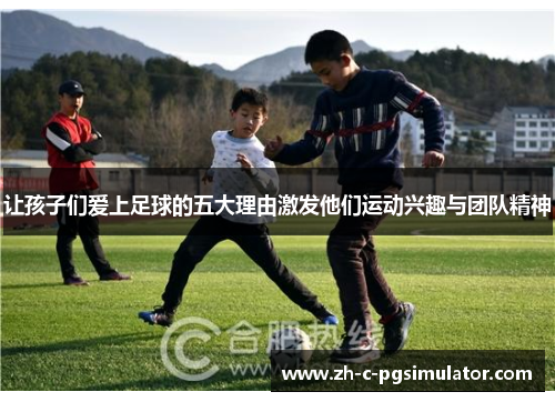 让孩子们爱上足球的五大理由激发他们运动兴趣与团队精神