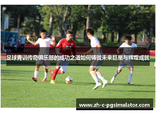 足球青训传奇俱乐部的成功之道如何铸就未来巨星与辉煌成就