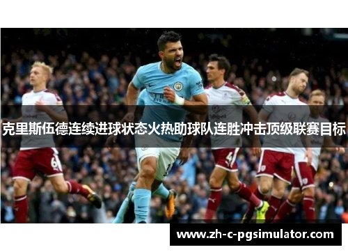 克里斯伍德连续进球状态火热助球队连胜冲击顶级联赛目标