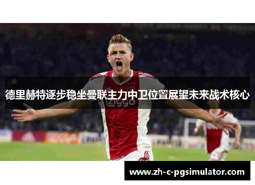德里赫特逐步稳坐曼联主力中卫位置展望未来战术核心