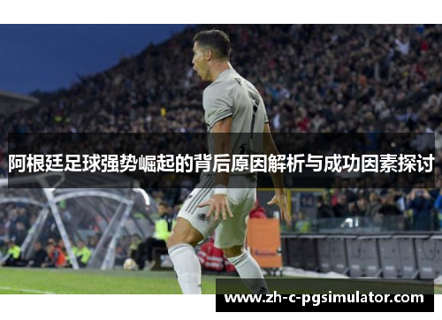 阿根廷足球强势崛起的背后原因解析与成功因素探讨