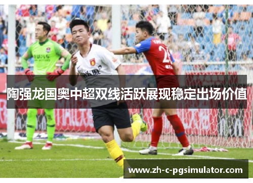 陶强龙国奥中超双线活跃展现稳定出场价值