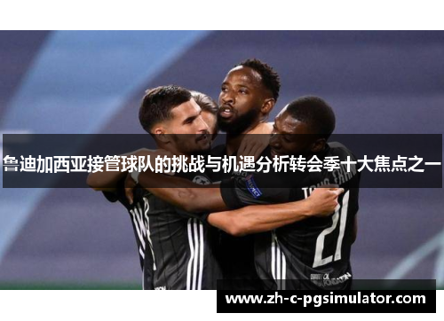 鲁迪加西亚接管球队的挑战与机遇分析转会季十大焦点之一