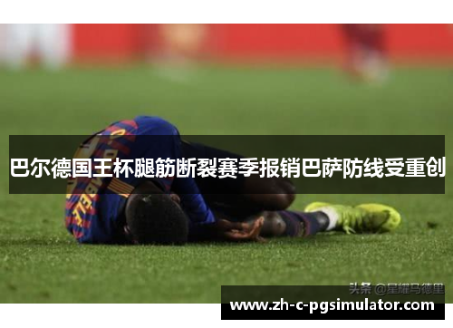 巴尔德国王杯腿筋断裂赛季报销巴萨防线受重创 巴尔德国王杯腿筋断裂赛季报销巴萨防线受重创
